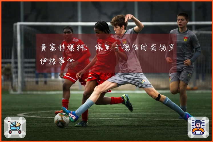 费塞特爆料：佩里卡德临时离场罗伊格事件