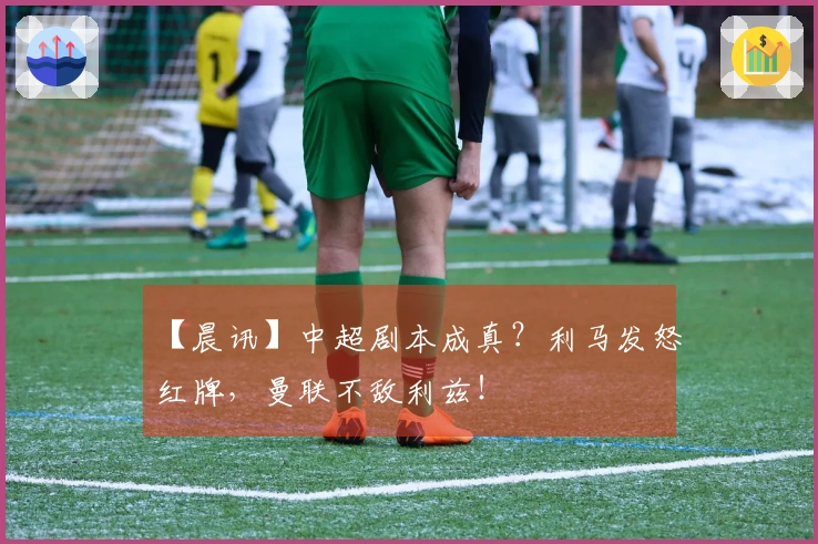 【晨讯】中超剧本成真？利马发怒红牌，曼联不敌利兹！
