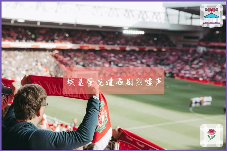 埃基蒂克遭遇剧烈嘘声