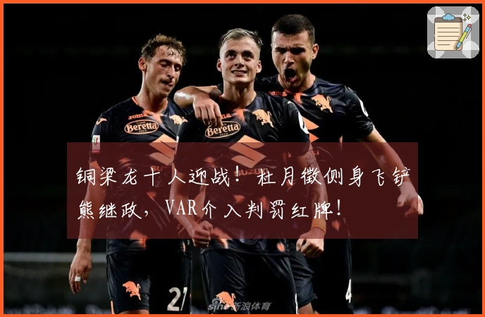 铜梁龙十人迎战！杜月徵侧身飞铲熊继政，VAR介入判罚红牌！