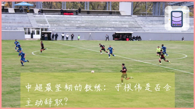 中超最坚韧的教练：于根伟是否会主动辞职？