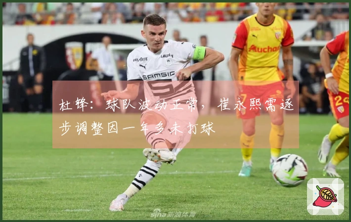 杜锋：球队波动正常，崔永熙需逐步调整因一年多未打球