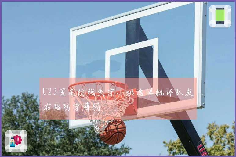 U23国足防线失守，姚浩洋批评队友右路防守薄弱