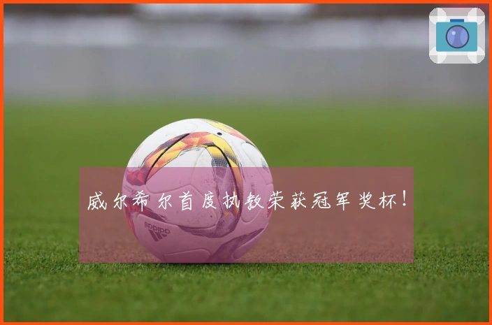 威尔希尔首度执教荣获冠军奖杯！