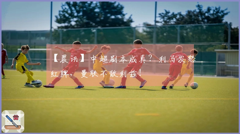 【晨讯】中超剧本成真？利马发怒红牌，曼联不敌利兹！