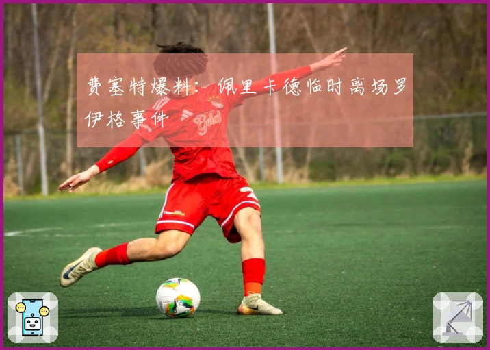 费塞特爆料：佩里卡德临时离场罗伊格事件