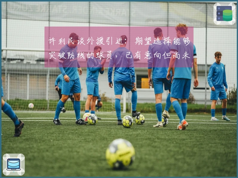 许利民谈外援引进：期望选择能够突破防线的球员，已有意向但尚未敲定
