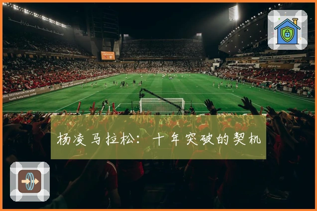 杨凌马拉松：十年突破的契机